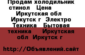 Продам холодильник стинол › Цена ­ 8 000 - Иркутская обл., Иркутск г. Электро-Техника » Бытовая техника   . Иркутская обл.,Иркутск г.